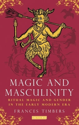 Magic and Masculinity: Ritual Magic and Gender in the Early Modern Era by Timbers, Frances