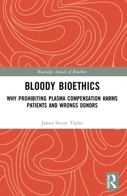 Bloody Bioethics: Why Prohibiting Plasma Compensation Harms Patients and Wrongs Donors by Taylor, James Stacey