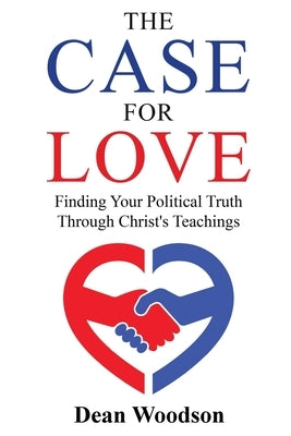 The Case for Love: Finding Your Political Truth Through Christ's Teachings: Finding Your Political Truth Through Christ's Teachings by Woodson, Dean