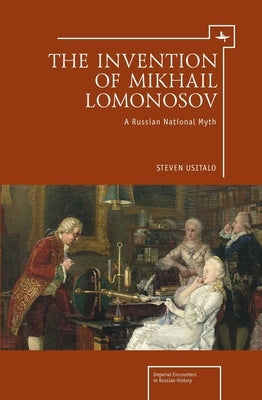 The Invention of Mikhail Lomonosov: A Russian National Myth by Usitalo, Steven