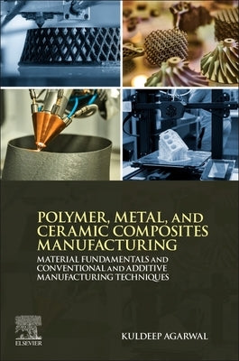 Polymer, Metal, and Ceramic Composites Manufacturing: Material Fundamentals and Conventional and Additive Manufacturing Techniques by Agarwal, Kuldeep