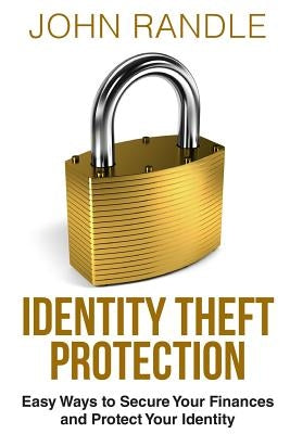 Identity Theft Protection: Easy Ways to Secure Your Finances and Protect Your Identity by Randle, John