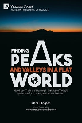 Finding Peaks and Valleys in a Flat World: Goodness, Truth, and Meaning in the Midst of Today's Mad Chase for Prosperity and Instant Feedback by Ellingsen, Mark