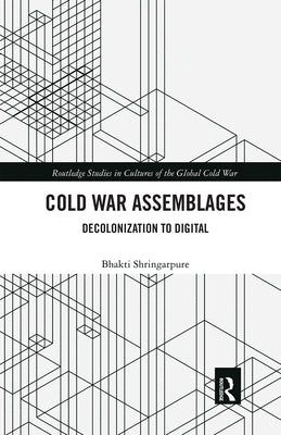 Cold War Assemblages: Decolonization to Digital by Shringarpure, Bhakti