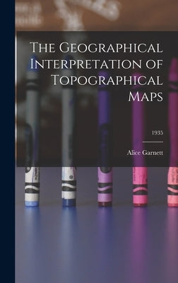 The Geographical Interpretation of Topographical Maps; 1935 by Garnett, Alice 1903-
