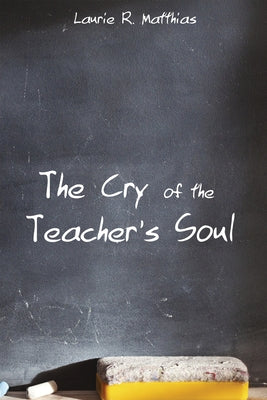 The Cry of the Teacher's Soul by Matthias, Laurie R.