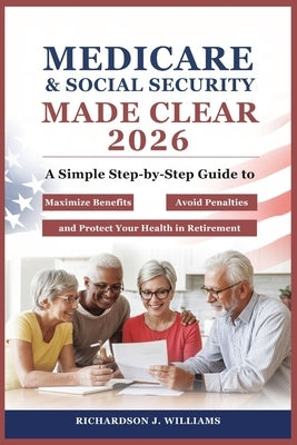 Medicare & Social Security Made Clear 2026: A Simple Step-by-Step Guide to Maximize Benefits, Avoid Penalties, and Protect Your Health in Retirement by Williams, Richardson J.