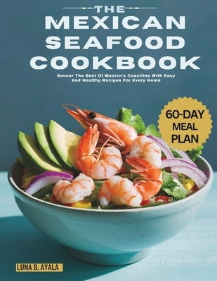 The Mexican Seafood Cookbook: Savour The Best Of Mexico's Coastline With Easy And Healthy Recipes For Every Home by Ayala, Luna B.