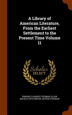 A Library of American Literature, From the Earliest Settlement to the Present Time Volume 11 by Stedman, Edmund Clarence