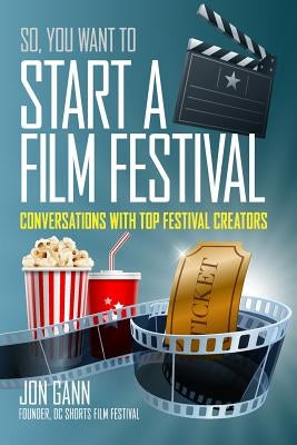 So You Want to Start a Film Festival?: Conversations with Top Festival Creators by Gann, Jon