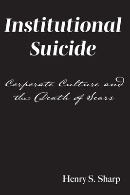 Institutional Suicide: Corporate Culture and the Death of Sears by Sharp, Henry S.