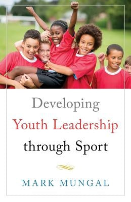 Developing Youth Leadership through Sport by Mungal, Mark