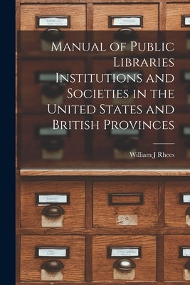 Manual of Public Libraries Institutions and Societies in the United States and British Provinces by Rhees, William J.