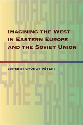 Imagining the West in Eastern Europe and the Soviet Union by Peteri, Gyorgy