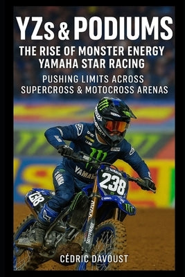 YZs & Podiums: The Rise of Monster Energy Yamaha Star Racing: Pushing Limits Across Supercross & Motocross Arenas by Davoust, Cedric
