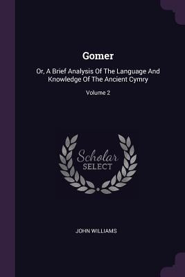 Gomer: Or, A Brief Analysis Of The Language And Knowledge Of The Ancient Cymry; Volume 2 by Williams, John
