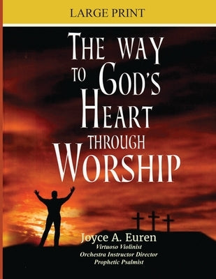The Way to God's Heart Through Worship Large Print: Understanding worship through the heart of a true worship leader by Euren, Joyce A.