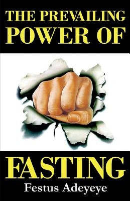 The Prevailing Power of Fasting by Adeyeye, Festus