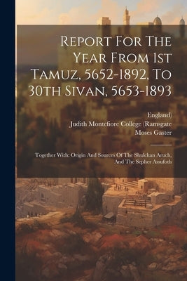 Report For The Year From 1st Tamuz, 5652-1892, To 30th Sivan, 5653-1893: Together With: Origin And Sources Of The Shulchan Aruch, And The Sepher Assuf by Judith Montefiore College (Ramsgate