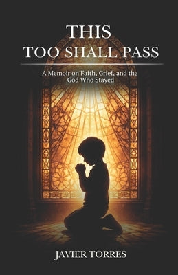 This Too Shall Pass: A Memoir on Faith, Grief, and the God Who Stayed by Torres, Javier
