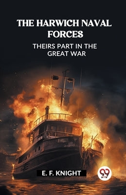 The Harwich Naval Forces Theirs Part in the Great War by F. Knight, E.