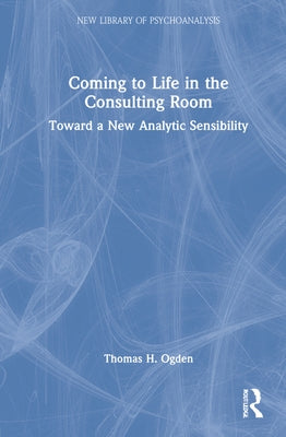 Coming to Life in the Consulting Room: Toward a New Analytic Sensibility by Ogden, Thomas H.
