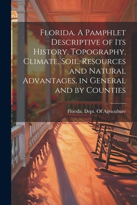Florida. A Pamphlet Descriptive of its History, Topography, Climate, Soil, Resources and Natural Advantages, in General and by Counties by Florida Dept of Agriculture