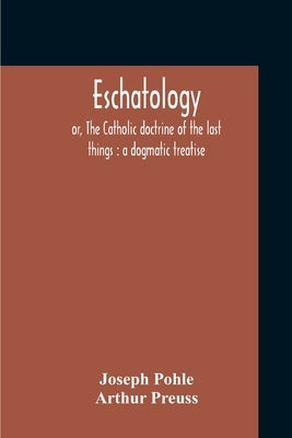 Eschatology: Or, The Catholic Doctrine Of The Last Things: A Dogmatic Treatise by Pohle, Joseph