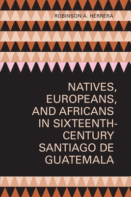 Natives, Europeans, and Africans in Sixteenth-Century Santiago de Guatemala by Herrera, Robinson a.