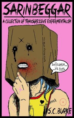 Sarin Beggar: A Collection of Transgressive Experimentalism by Burke, S. C.