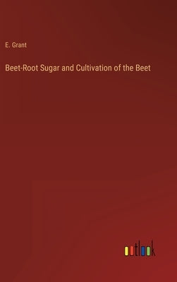 Beet-Root Sugar and Cultivation of the Beet by Grant, E.