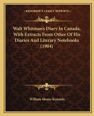 Walt Whitman's Diary In Canada, With Extracts From Other Of His Diaries And Literary Notebooks (1904) by Kennedy, William Sloane