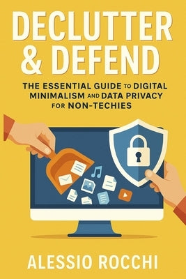 Declutter & Defend: The Essential Guide to Digital Minimalism and Data Privacy for Non-Techies by Rocchi, Alessio