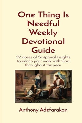 One Thing Is Needful Weekly Devotional Guide: 52 doses of Scriptural insights to enrich your walk with God throughout the year by Adefarakan, Anthony O.