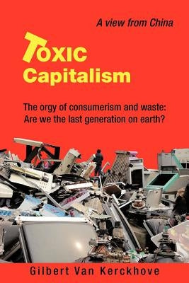Toxic Capitalism: The Orgy of Consumerism and Waste: Are We the Last Generation on Earth? by Van Kerckhove, Gilbert