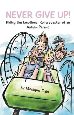 Never Give Up: Riding the Emotional Rollercoaster of an Autism Parent by Cain, Monique