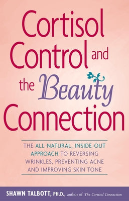 Cortisol Control and the Beauty Connection: The All-Natural, Inside-Out Approach to Reversing Wrinkles, Preventing Acne and Improving Skin Tone by Talbott, Shawn