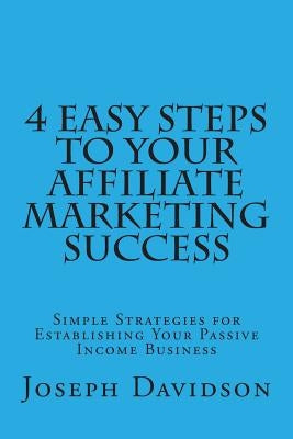 4 Easy Steps to Your Affiliate Marketing Success: Simple Strategies for Establishing Your Passive Income Business by Davidson, Joseph