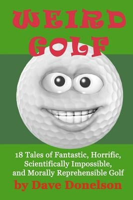 Weird Golf: 18 tales of fantastic, horrific, scientifically impossible, and morally reprehensible golf by Donelson, Dave