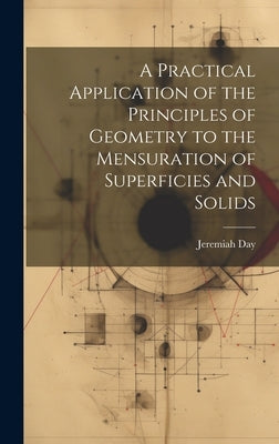 A Practical Application of the Principles of Geometry to the Mensuration of Superficies and Solids by Day, Jeremiah