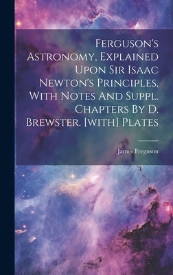 Ferguson's Astronomy, Explained Upon Sir Isaac Newton's Principles, With Notes And Suppl. Chapters By D. Brewster. [with] Plates by Ferguson, James