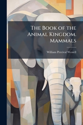The Book of the Animal Kingdom. Mammals by Westell, William Percival