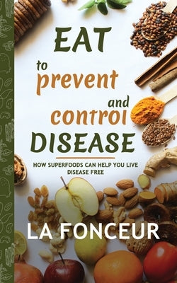 Eat to Prevent and Control Disease: How Superfoods Can Help You Live Disease Free by Fonceur, La