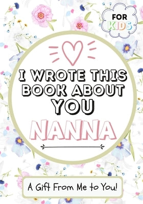 I Wrote This Book About You Nanna: A Child's Fill in The Blank Gift Book For Their Special Nanna Perfect for Kid's 7 x 10 inch by Publishing Group, The Life Graduate