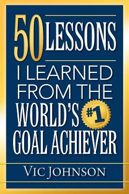 50 Lessons I Learned From The World's #1 Goal Achiever by Johnson, Vic