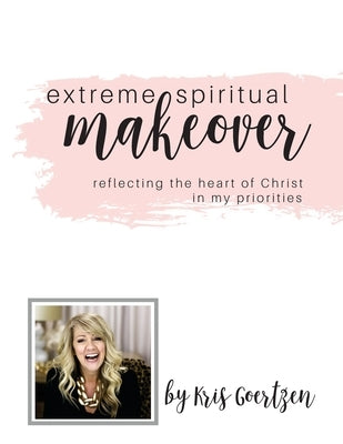 Extreme Spiritual Makeover: Reflecting the Heart of Christ in My Priorities by Goertzen, Kris