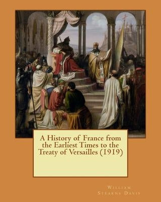A History of France from the Earliest Times to the Treaty of Versailles (1919) by Davis, William Stearns
