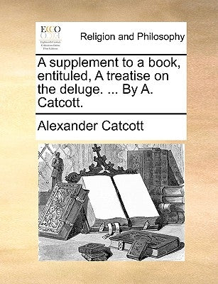 A Supplement to a Book, Entituled, a Treatise on the Deluge. ... by A. Catcott. by Catcott, Alexander