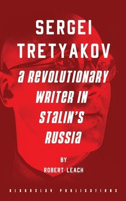 Sergei Tretyakov: A Revolutionary Writer in Stalin's Russia by Leach, Robert