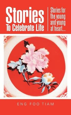 Stories To Celebrate Life: Stories for the young and young at heart... by Eng, Foo Tiam